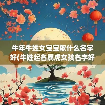 蛇年牛姓女宝宝取什么名字好(牛姓起名属虎女孩名字好吗怎么取)