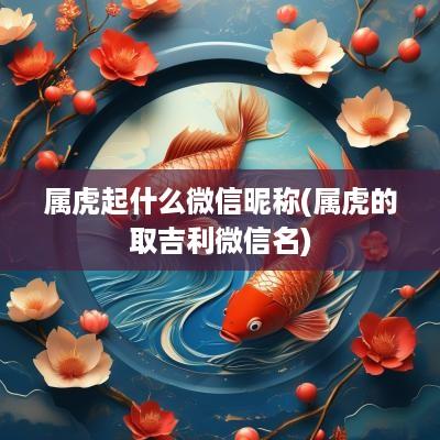 属虎起什么微信昵称(属虎的取吉利微信名)