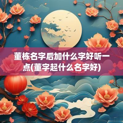 董栋名字后加什么字好听一点(董字起什么名字好)