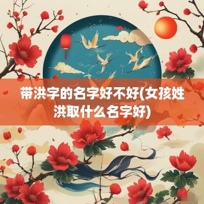 带洪字的名字好不好(女孩姓洪取什么名字好)
