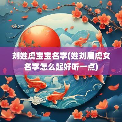 刘姓虎宝宝名字(姓刘属虎女名字怎么起好听一点)