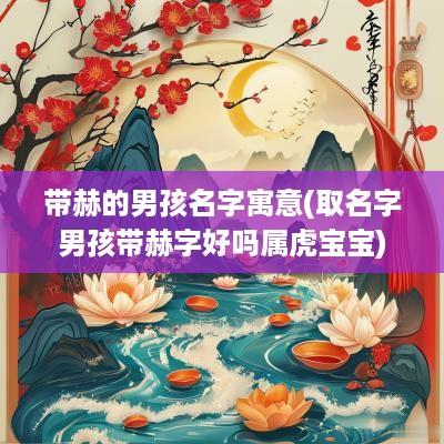 带赫的男孩名字寓意(取名字男孩带赫字好吗属虎宝宝)