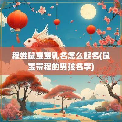 程姓鼠宝宝乳名怎么起名(鼠宝带程的男孩名字)