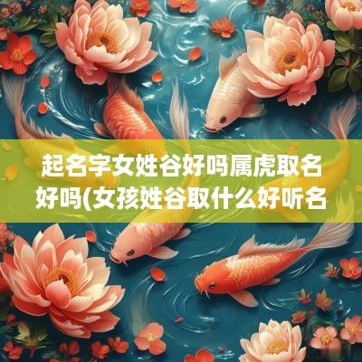 起名字女姓谷好吗属虎取名好吗(女孩姓谷取什么好听名字嘛)