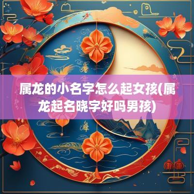 属龙的小名字怎么起女孩(属龙起名晓字好吗男孩)