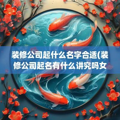 装修公司起什么名字合适(装修公司起名有什么讲究吗女生)
