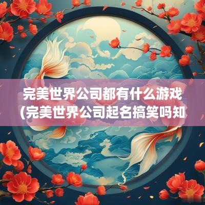 完美世界公司都有什么游戏(完美世界公司起名搞笑吗知乎)