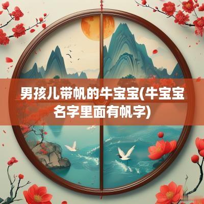 男孩儿带帆的牛宝宝(牛宝宝名字里面有帆字)
