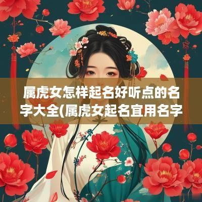 属虎女怎样起名好听点的名字大全(属虎女起名宜用名字大全)