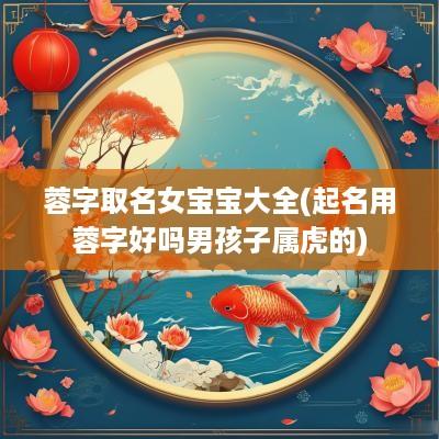 蓉字取名女宝宝大全(起名用蓉字好吗男孩子属虎的)