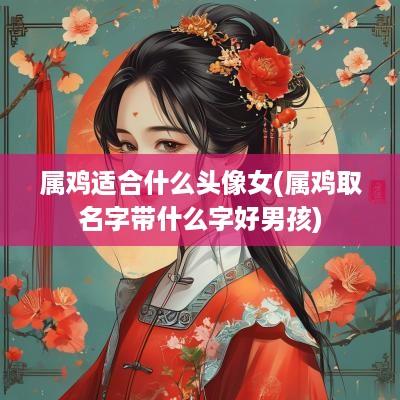 属鸡适合什么头像女(属鸡取名字带什么字好男孩) 属鸡适合什么头像女(属鸡取名字带什么字好男孩)