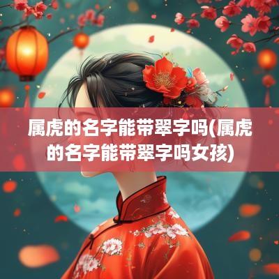 属虎的名字能带翠字吗(属虎的名字能带翠字吗女孩)