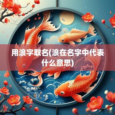 用浪字取名(浪在名字中代表什么意思)