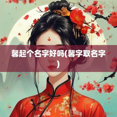 馨起个名字好吗(馨字取名字)