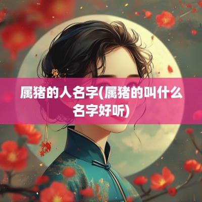 属猪的人名字(属猪的叫什么名字好听)