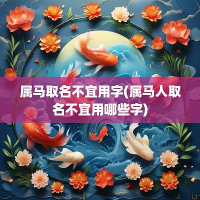 属马取名不宜用字(属马人取名不宜用哪些字)