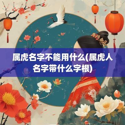 属虎名字不能用什么(属虎人名字带什么字根)