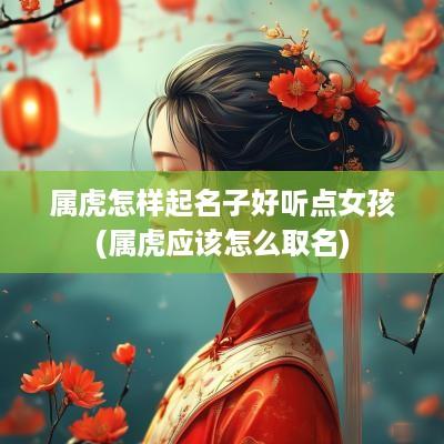 属虎怎样起名子好听点女孩(属虎应该怎么取名)