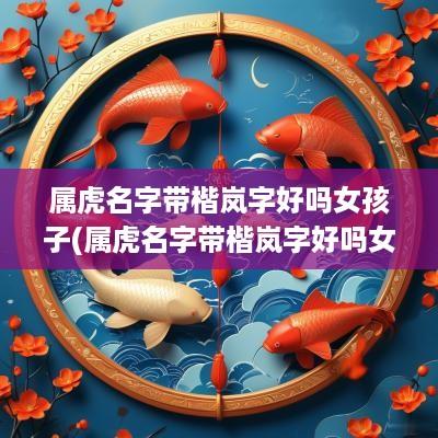 属虎名字带楷岚字好吗女孩子(属虎名字带楷岚字好吗女孩)