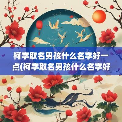 柯字取名男孩什么名字好一点(柯字取名男孩什么名字好听)