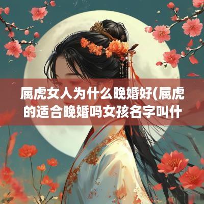 属虎女人为什么晚婚好(属虎的适合晚婚吗女孩名字叫什么)