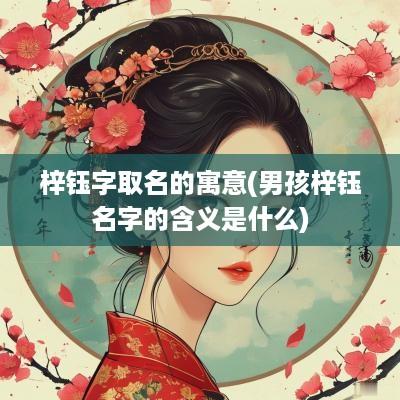 梓钰字取名的寓意(男孩梓钰名字的含义是什么)