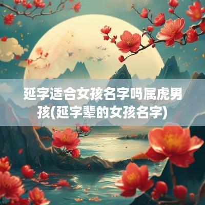 延字适合女孩名字吗属虎男孩(延字辈的女孩名字)