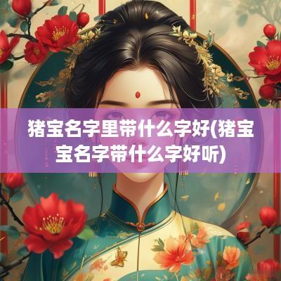 猪宝名字里带什么字好(猪宝宝名字带什么字好听)
