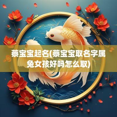 蔡宝宝起名(蔡宝宝取名字属兔女孩好吗怎么取)