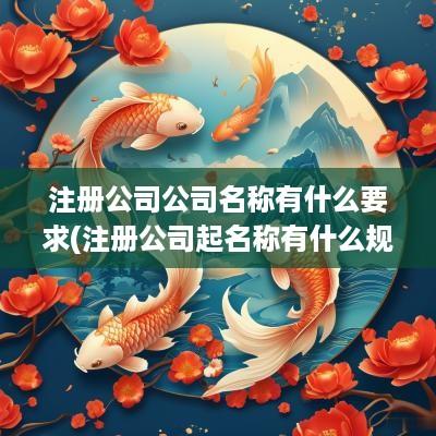 注册公司公司名称有什么要求(注册公司起名称有什么规定要求吗知乎)