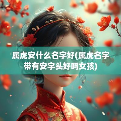属虎安什么名字好(属虎名字带有安字头好吗女孩)