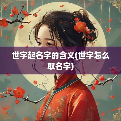 世字起名字的含义(世字怎么取名字)