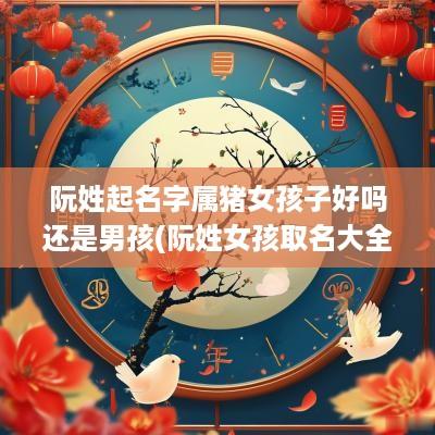 阮姓起名字属猪女孩子好吗还是男孩(阮姓女孩取名大全2025)