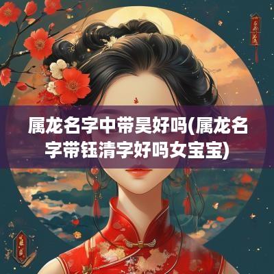 属龙名字中带昊好吗(属龙名字带钰清字好吗女宝宝)