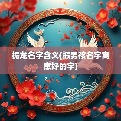振龙名字含义(振男孩名字寓意好的字)