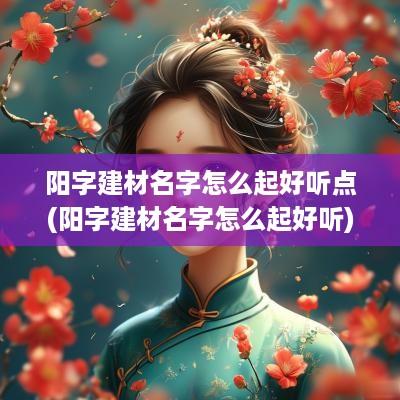 阳字建材名字怎么起好听点(阳字建材名字怎么起好听)