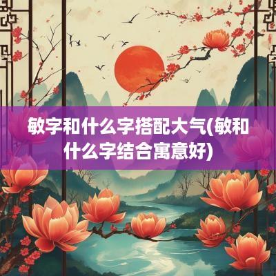 敏字和什么字搭配大气(敏和什么字结合寓意好)