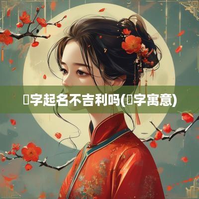珣字起名不吉利吗(珣字寓意)
