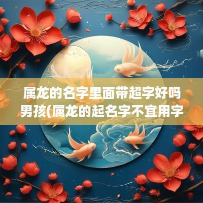 属龙的名字里面带超字好吗男孩(属龙的起名字不宜用字)