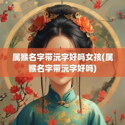 属猴名字带沅字好吗女孩(属猴名字带沅字好吗)