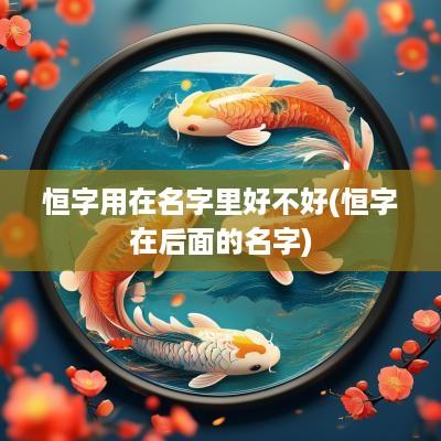恒字用在名字里好不好(恒字在后面的名字)