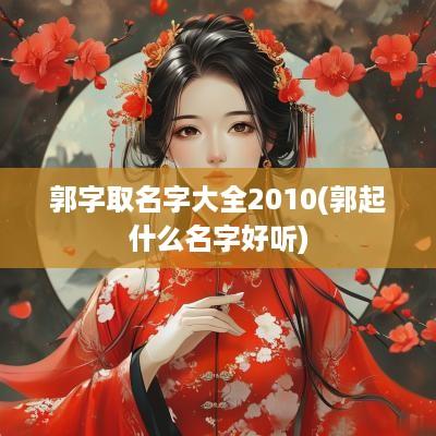郭字取名字大全2010(郭起什么名字好听)