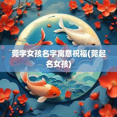 莞字女孩名字寓意祝福(莞起名女孩)