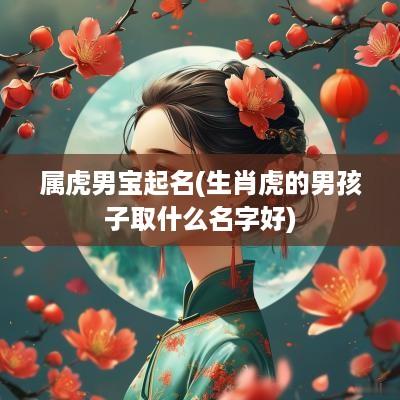 属虎男宝起名(生肖虎的男孩子取什么名字好)