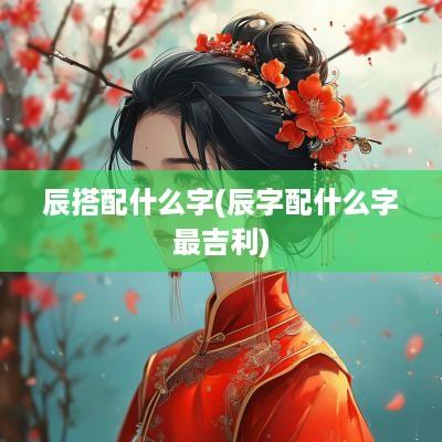 辰搭配什么字(辰字配什么字最吉利)