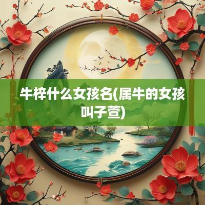 牛梓什么女孩名(属牛的女孩叫子萱)