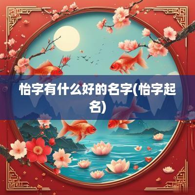 怡字有什么好的名字(怡字起名)