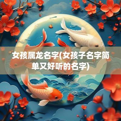 女孩属龙名字(女孩子名字简单又好听的名字)