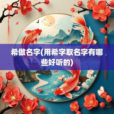 希做名字(用希字取名字有哪些好听的)