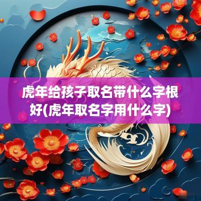 蛇年给孩子取名带什么字根好(蛇年取名字用什么字)